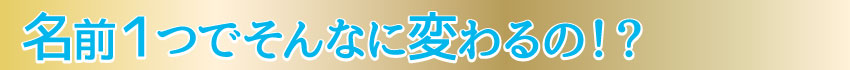 名前１つでそんなに変わるの！？