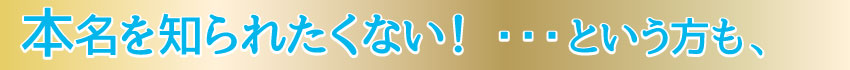 本名を知られたくない！・・・という方も、